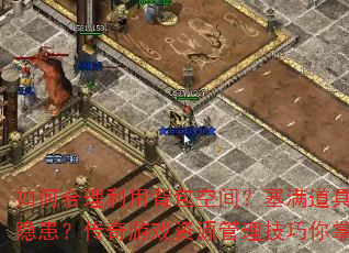 如何合理利用背包空间?塞满道具是优势还是隐患?传奇游戏资源管理技巧你掌握了吗? 如何合理利用背包空间?塞满道具是优势还是隐患?传奇游戏资源管理技巧你掌握了吗?