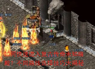 如何快速进入复古传奇未知暗殿?不同路线选择技巧大揭秘 如何快速进入复古传奇未知暗殿?不同路线选择技巧大揭秘