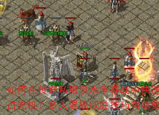 如何在传奇私服泉水争夺战中快速抢占先机?多人混战取胜技巧有哪些? 如何在传奇私服泉水争夺战中快速抢占先机?多人混战取胜技巧有哪些?