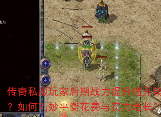 传奇私服玩家后期战力提升难开销大?如何巧妙平衡花费与实力增长? 传奇私服玩家后期战力提升难开销大?如何巧妙平衡花费与实力增长?