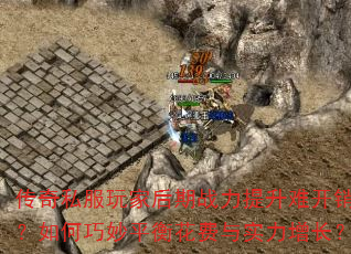 传奇私服玩家后期战力提升难开销大?如何巧妙平衡花费与实力增长? 传奇私服玩家后期战力提升难开销大?如何巧妙平衡花费与实力增长?