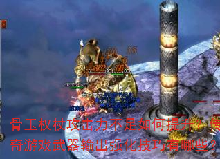 骨玉权杖攻击力不足如何提升?传奇游戏武器输出强化技巧有哪些? 骨玉权杖攻击力不足如何提升?传奇游戏武器输出强化技巧有哪些?