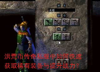 洪荒币传奇私服中如何快速获取稀有装备与提升战力? 洪荒币传奇私服中如何快速获取稀有装备与提升战力?