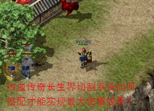 热血传奇长生界切割系统如何搭配才能实现最大伤害效果? 热血传奇长生界切割系统如何搭配才能实现最大伤害效果?