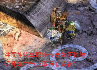 洪荒神炼单职业传奇如何快速提升战力与获取稀有装备? 洪荒神炼单职业传奇如何快速提升战力与获取稀有装备?