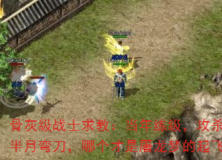 骨灰级战士求教:当年练级,攻杀剑术和半月弯刀,哪个才是屠龙梦的起飞键? 骨灰级战士求教:当年练级,攻杀剑术和半月弯刀,哪个才是屠龙梦的起飞键?