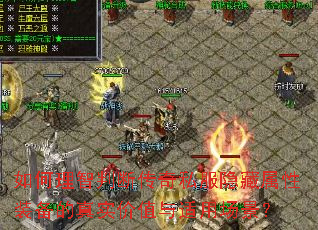 如何理智判断传奇私服隐藏属性装备的真实价值与适用场景? 如何理智判断传奇私服隐藏属性装备的真实价值与适用场景?