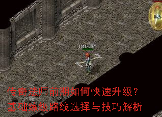 传奇法师前期如何快速升级?基础练级路线选择与技巧解析 传奇法师前期如何快速升级?基础练级路线选择与技巧解析