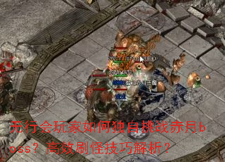 无行会玩家如何独自挑战赤月boss?高效刷怪技巧解析? 无行会玩家如何独自挑战赤月boss?高效刷怪技巧解析?