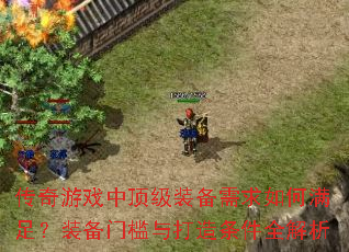 传奇游戏中顶级装备需求如何满足?装备门槛与打造条件全解析 传奇游戏中顶级装备需求如何满足?装备门槛与打造条件全解析