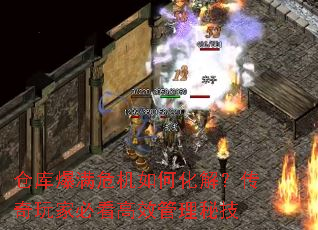 仓库爆满危机如何化解?传奇玩家必看高效管理秘技 仓库爆满危机如何化解?传奇玩家必看高效管理秘技