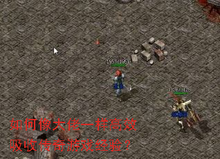 如何像大佬一样高效吸收传奇游戏经验? 如何像大佬一样高效吸收传奇游戏经验?