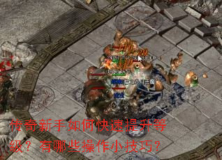 传奇新手如何快速提升等级?有哪些操作小技巧? 传奇新手如何快速提升等级?有哪些操作小技巧?