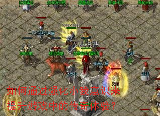 如何通过强化小我意识来提升游戏中的传奇体验? 如何通过强化小我意识来提升游戏中的传奇体验?