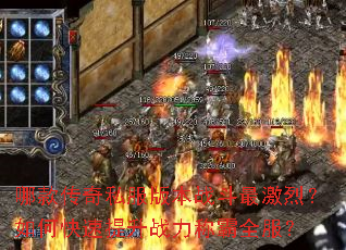 哪款传奇私服版本战斗最激烈?如何快速提升战力称霸全服? 哪款传奇私服版本战斗最激烈?如何快速提升战力称霸全服?