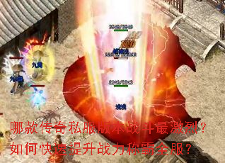 哪款传奇私服版本战斗最激烈?如何快速提升战力称霸全服? 哪款传奇私服版本战斗最激烈?如何快速提升战力称霸全服?