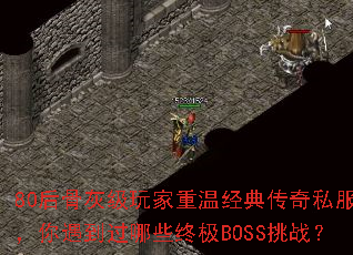 80后骨灰级玩家重温经典传奇私服,你遇到过哪些终极BOSS挑战? 80后骨灰级玩家重温经典传奇私服,你遇到过哪些终极BOSS挑战?