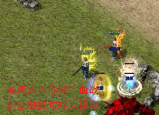 如何攻占沙城?血战到底制胜攻略大揭秘 如何攻占沙城?血战到底制胜攻略大揭秘