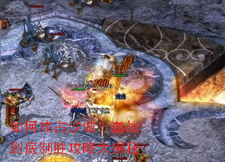 如何攻占沙城?血战到底制胜攻略大揭秘 如何攻占沙城?血战到底制胜攻略大揭秘