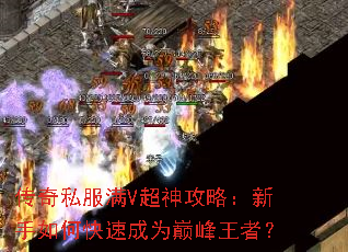 传奇私服满V超神攻略:新手如何快速成为巅峰王者? 传奇私服满V超神攻略:新手如何快速成为巅峰王者?