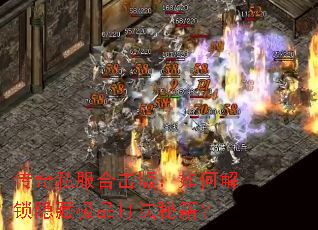 传奇私服合击版:如何解锁隐藏极品打法秘籍? 传奇私服合击版:如何解锁隐藏极品打法秘籍?