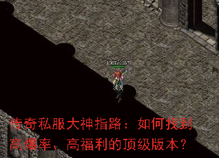 传奇私服大神指路:如何找到高爆率、高福利的顶级版本? 传奇私服大神指路:如何找到高爆率、高福利的顶级版本?